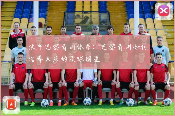 法甲巴黎青训体系：巴黎青训如何培养未来的足球明星