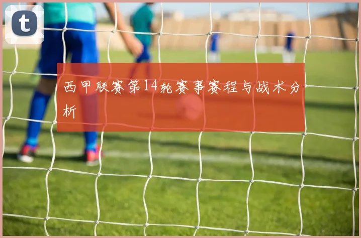 西甲联赛第14轮赛事赛程与战术分析