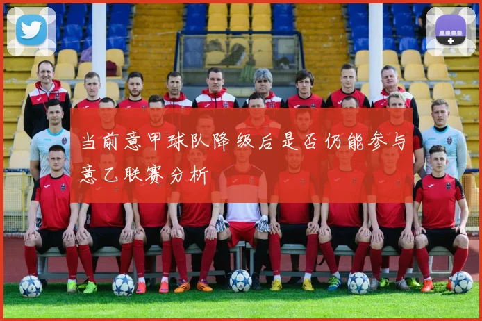 当前意甲球队降级后是否仍能参与意乙联赛分析