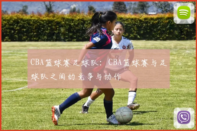 CBA篮球赛足球队：CBA篮球赛与足球队之间的竞争与协作
