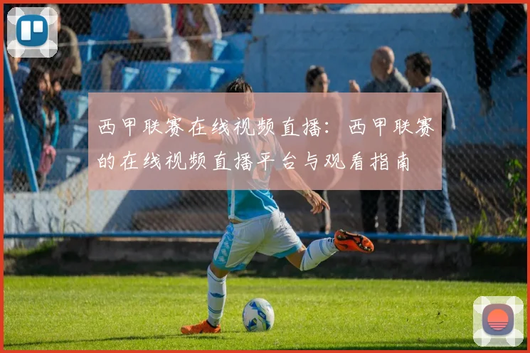 西甲联赛在线视频直播：西甲联赛的在线视频直播平台与观看指南