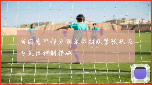 当前意甲部分俱乐部财政紧张状况与支出控制措施
