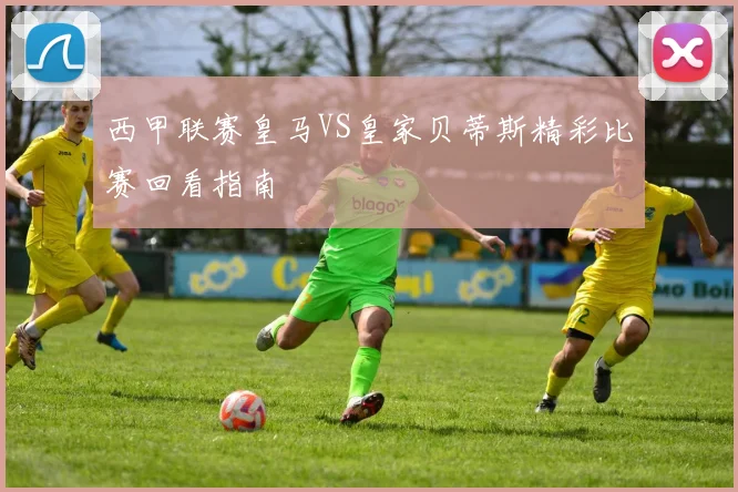 西甲联赛皇马VS皇家贝蒂斯精彩比赛回看指南