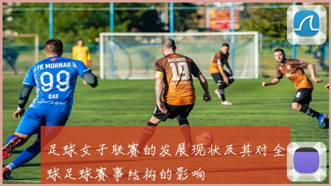 足球女子联赛的发展现状及其对全球足球赛事结构的影响
