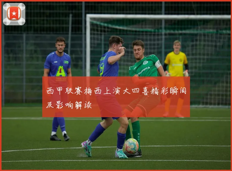 西甲联赛梅西上演大四喜精彩瞬间及影响解读