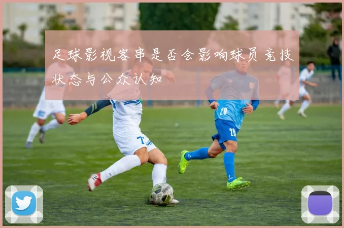 足球影视客串是否会影响球员竞技状态与公众认知