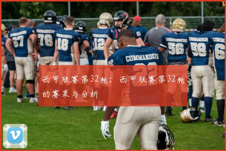 西甲联赛第32轮：西甲联赛第32轮的赛果与分析
