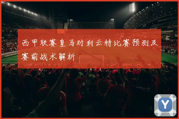 西甲联赛皇马对利云特比赛预测及赛前战术解析
