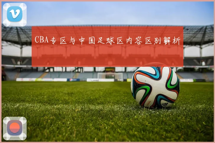 CBA专区与中国足球区内容区别解析