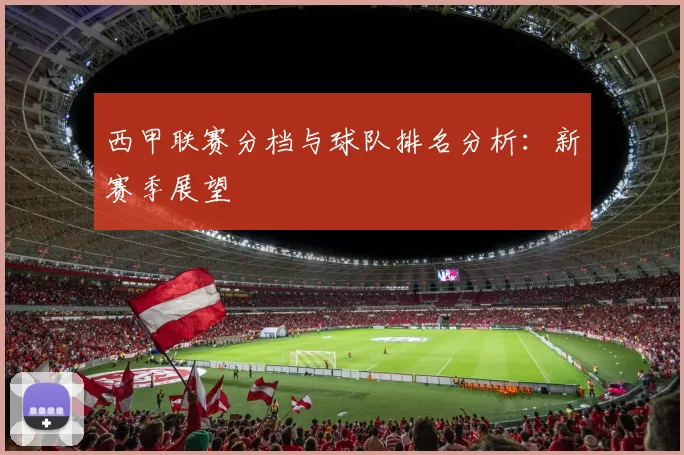 西甲联赛分档与球队排名分析：新赛季展望